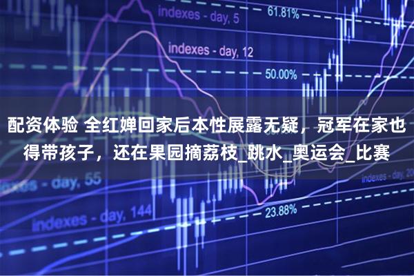 配资体验 全红婵回家后本性展露无疑，冠军在家也得带孩子，还在果园摘荔枝_跳水_奥运会_比赛