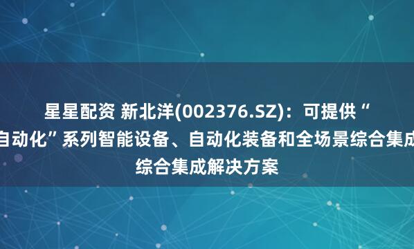 星星配资 新北洋(002376.SZ)：可提供“物流网点自动化”系列智能设备、自动化装备和全场景综合集成解决方案
