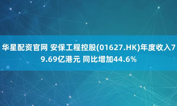 华星配资官网 安保工程控股(01627.HK)年度收入79.69亿港元 同比增加44.6%
