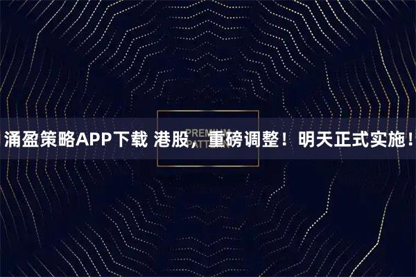 涌盈策略APP下载 港股，重磅调整！明天正式实施！