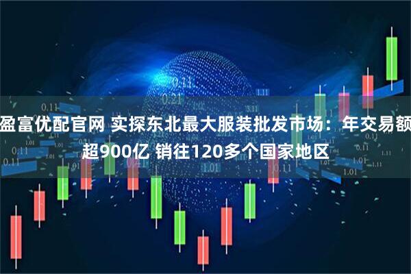盈富优配官网 实探东北最大服装批发市场：年交易额超900亿 销往120多个国家地区