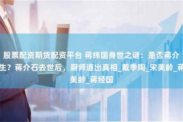 股票配资期货配资平台 蒋纬国身世之谜：是否蒋介石亲生？蒋介石去世后，厨师道出真相_戴季陶_宋美龄_蒋经国