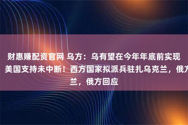 财惠赚配资官网 乌方：乌有望在今年年底前实现停火！美国支持未中断！西方国家拟派兵驻扎乌克兰，俄方回应