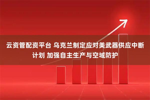 云资管配资平台 乌克兰制定应对美武器供应中断计划 加强自主生产与空域防护