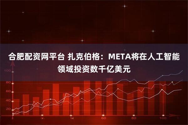 合肥配资网平台 扎克伯格：META将在人工智能领域投资数千亿美元