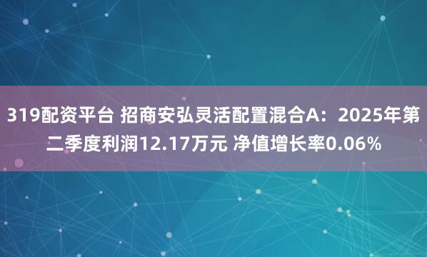 319配资平台 招商安弘灵活配置混合A:2025年第二季度利润12.17万元 净值增长率0.06%