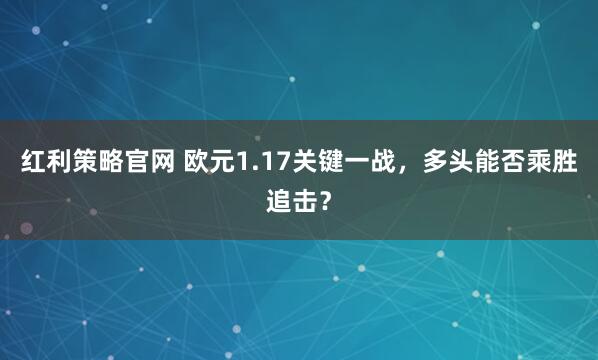 红利策略官网 欧元1.17关键一战，多头能否乘胜追击？