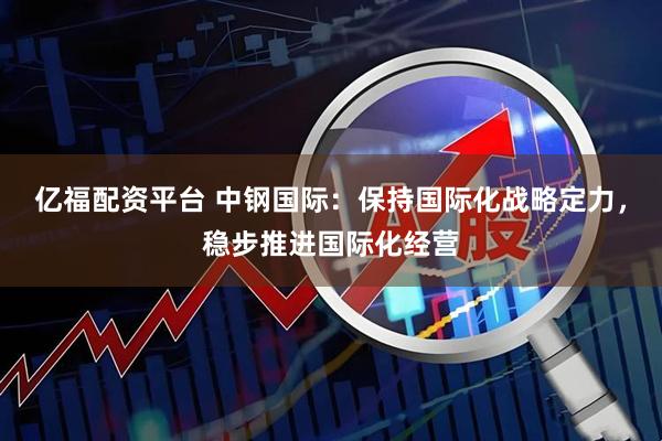 亿福配资平台 中钢国际：保持国际化战略定力，稳步推进国际化经营