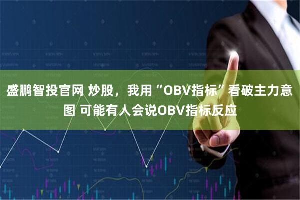 盛鹏智投官网 炒股，我用“OBV指标”看破主力意图 可能有人会说OBV指标反应