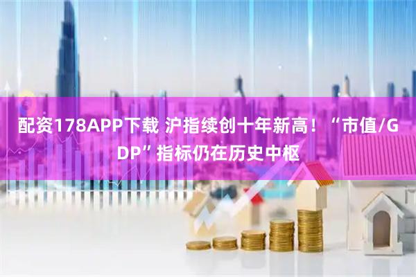 配资178APP下载 沪指续创十年新高！“市值/GDP”指标仍在历史中枢