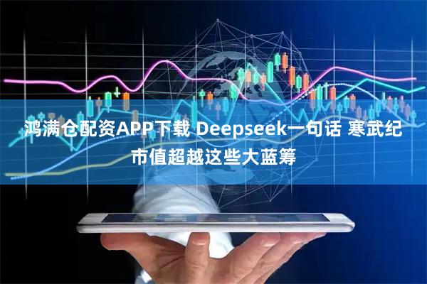 鸿满仓配资APP下载 Deepseek一句话 寒武纪市值超越这些大蓝筹