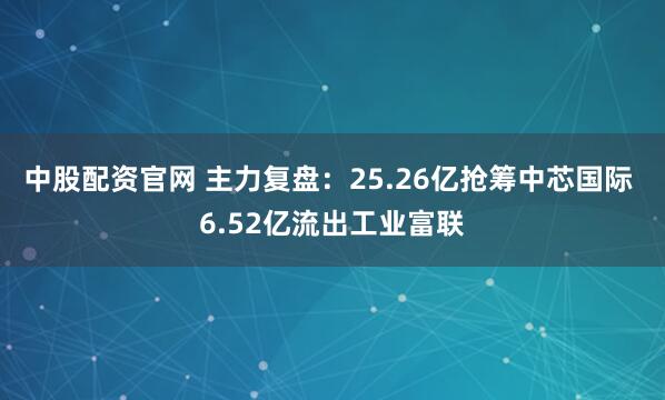 中股配资官网 主力复盘：25.26亿抢筹中芯国际 6.52亿流出工业富联