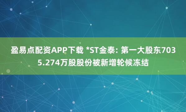 盈易点配资APP下载 *ST金泰: 第一大股东7035.274万股股份被新增轮候冻结
