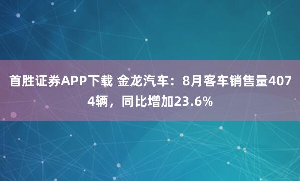 首胜证券APP下载 金龙汽车：8月客车销售量4074辆，同比增加23.6%