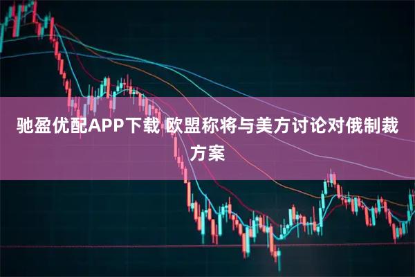 驰盈优配APP下载 欧盟称将与美方讨论对俄制裁方案