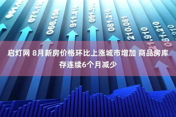 启灯网 8月新房价格环比上涨城市增加 商品房库存连续6个月减少