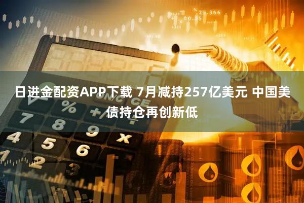 日进金配资APP下载 7月减持257亿美元 中国美债持仓再创新低