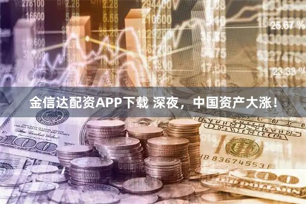 金信达配资APP下载 深夜，中国资产大涨！