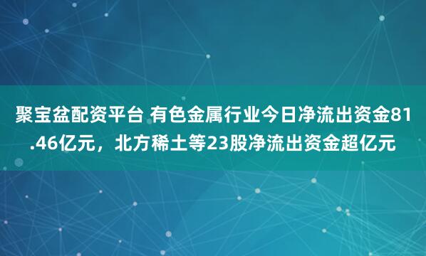 聚宝盆配资平台 有色金属行业今日净流出资金81.46亿元，北方稀土等23股净流出资金超亿元