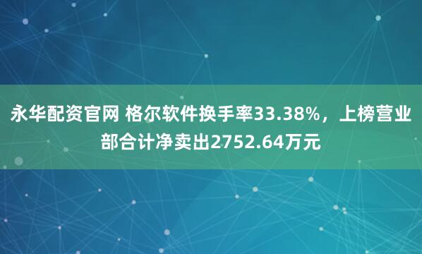 永华配资官网 格尔软件换手率33.38%，上榜营业部合计净卖出2752.64万元