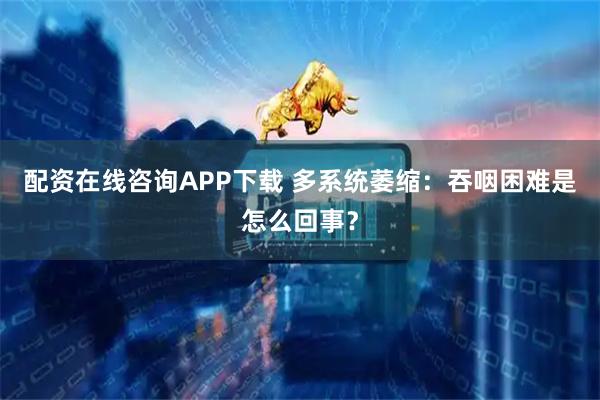 配资在线咨询APP下载 多系统萎缩：吞咽困难是怎么回事？