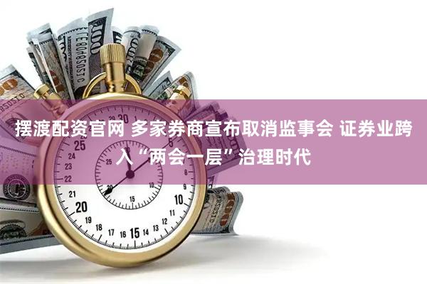 摆渡配资官网 多家券商宣布取消监事会 证券业跨入“两会一层”治理时代