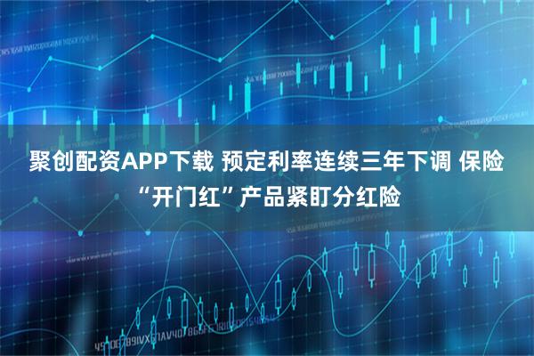 聚创配资APP下载 预定利率连续三年下调 保险“开门红”产品紧盯分红险