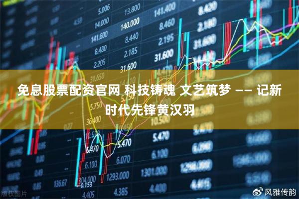 免息股票配资官网 科技铸魂 文艺筑梦 —— 记新时代先锋黄汉羽