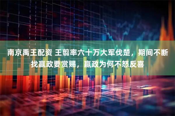 南京禹王配资 王翦率六十万大军伐楚，期间不断找嬴政要赏赐，嬴政为何不怒反喜