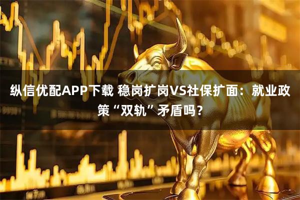 纵信优配APP下载 稳岗扩岗VS社保扩面：就业政策“双轨”矛盾吗？