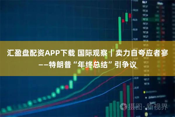 汇盈盘配资APP下载 国际观察｜卖力自夸应者寥——特朗普“年终总结”引争议