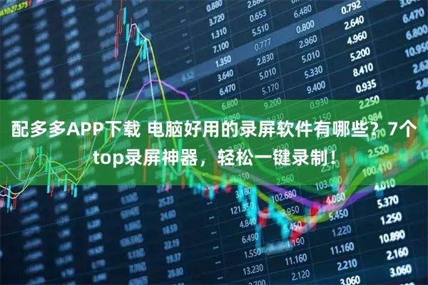 配多多APP下载 电脑好用的录屏软件有哪些？7个top录屏神器，轻松一键录制！