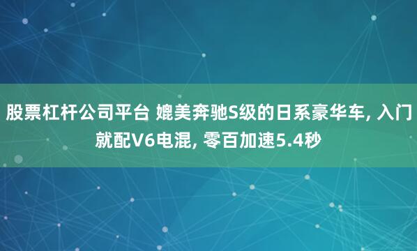 股票杠杆公司平台 媲美奔驰S级的日系豪华车, 入门就配V6电混, 零百加速5.4秒