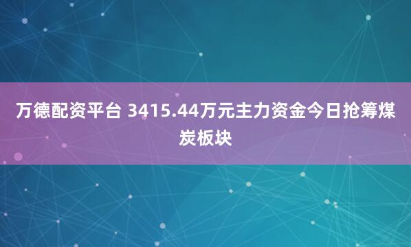 万德配资平台 3415.44万元主力资金今日抢筹煤炭板块