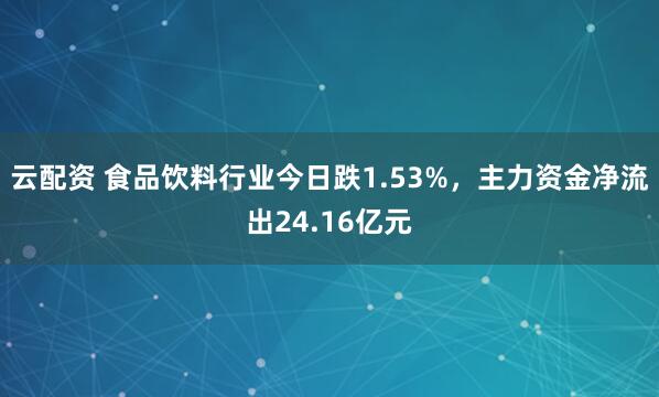 云配资 食品饮料行业今日跌1.53%，主力资金净流出24.16亿元
