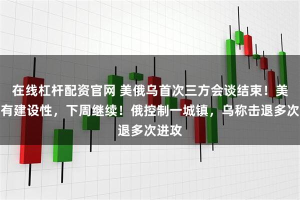 在线杠杆配资官网 美俄乌首次三方会谈结束！美乌：有建设性，下周继续！俄控制一城镇，乌称击退多次进攻