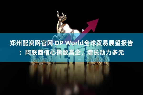 郑州配资网官网 DP World全球贸易展望报告：阿联酋信心指数高企，增长动力多元