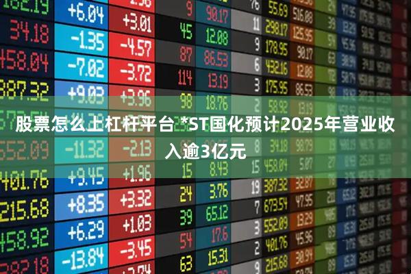 股票怎么上杠杆平台 *ST国化预计2025年营业收入逾3亿元