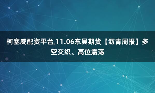 柯塞威配资平台 11.06东吴期货【沥青周报】多空交织、高位震荡