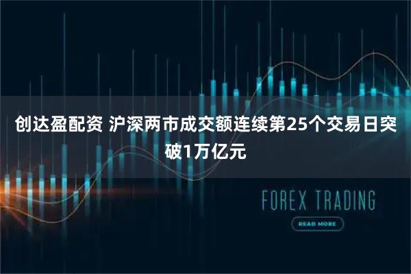 创达盈配资 沪深两市成交额连续第25个交易日突破1万亿元