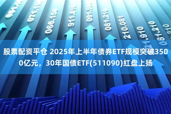 股票配资平仓 2025年上半年债券ETF规模突破3500亿元，30年国债ETF(511090)红盘上扬