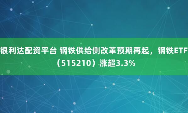 银利达配资平台 钢铁供给侧改革预期再起，钢铁ETF（515210）涨超3.3%