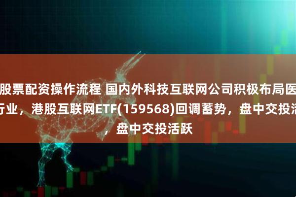 股票配资操作流程 国内外科技互联网公司积极布局医疗行业，港股互联网ETF(159568)回调蓄势，盘中交投活跃