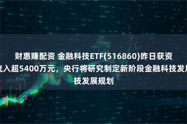 财惠赚配资 金融科技ETF(516860)昨日获资金净流入超5400万元，央行将研究制定新阶段金融科技发展规划