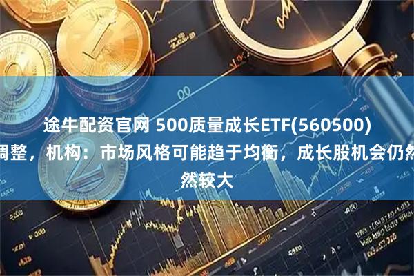 途牛配资官网 500质量成长ETF(560500)震荡调整，机构：市场风格可能趋于均衡，成长股机会仍然较大