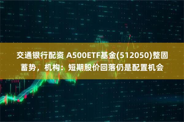 交通银行配资 A500ETF基金(512050)整固蓄势，机构：短期股价回落仍是配置机会