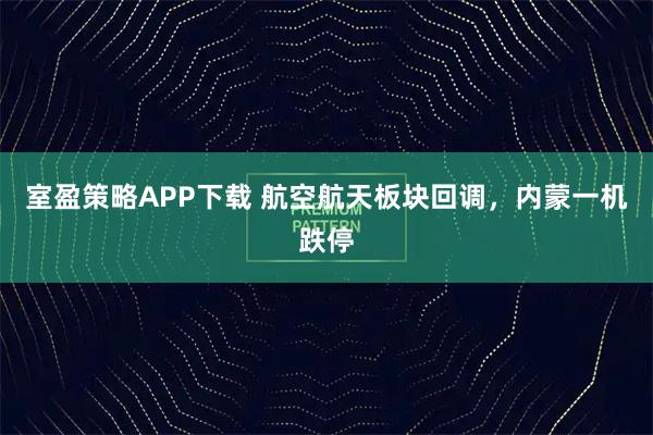 室盈策略APP下载 航空航天板块回调，内蒙一机跌停