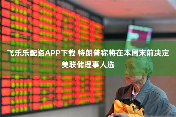 飞乐乐配资APP下载 特朗普称将在本周末前决定美联储理事人选