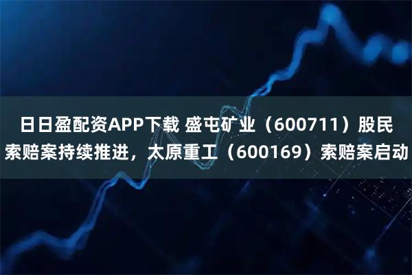 日日盈配资APP下载 盛屯矿业（600711）股民索赔案持续推进，太原重工（600169）索赔案启动