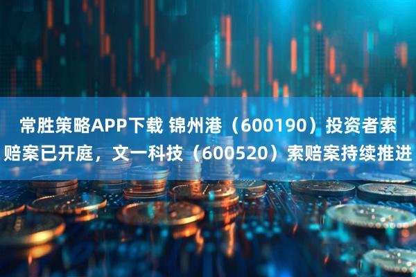 常胜策略APP下载 锦州港（600190）投资者索赔案已开庭，文一科技（600520）索赔案持续推进